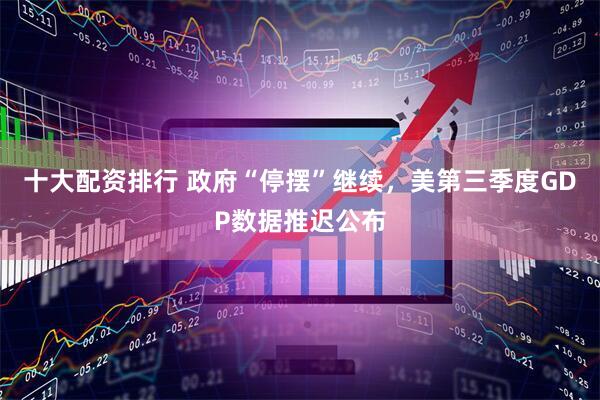 十大配资排行 政府“停摆”继续，美第三季度GDP数据推迟公布