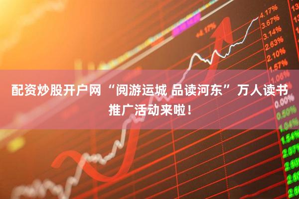 配资炒股开户网 “阅游运城 品读河东” 万人读书推广活动来啦！