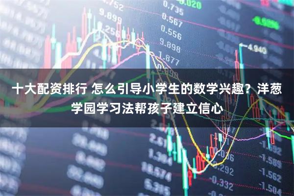 十大配资排行 怎么引导小学生的数学兴趣？洋葱学园学习法帮孩子建立信心