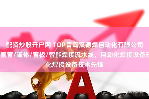 配资炒股开户网 TOP青岛汉德焊自动化有限公司：纵缝/管管/罐体/管板/智能焊接流水线，自动化焊接设备技术先锋