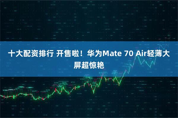 十大配资排行 开售啦！华为Mate 70 Air轻薄大屏超惊艳