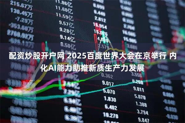 配资炒股开户网 2025百度世界大会在京举行 内化AI能力助推新质生产力发展