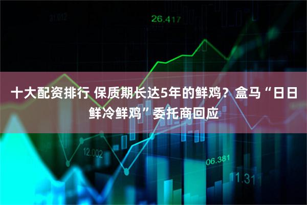 十大配资排行 保质期长达5年的鲜鸡？盒马“日日鲜冷鲜鸡”委托商回应