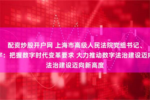 配资炒股开户网 上海市高级人民法院党组书记、院长贾宇：把握数字时代变革要求 大力推动数字法治建设迈向新高度