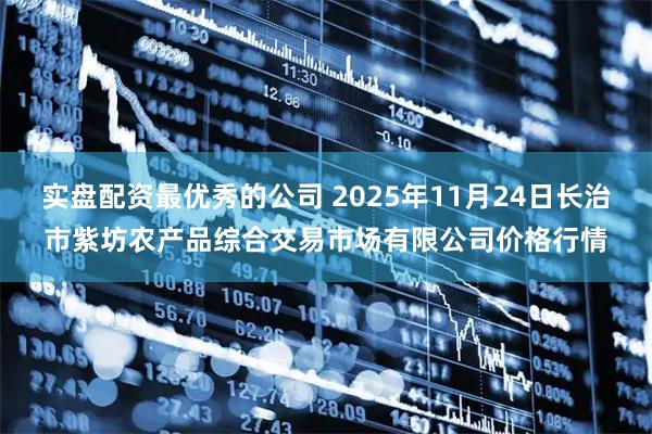 实盘配资最优秀的公司 2025年11月24日长治市紫坊农产品综合交易市场有限公司价格行情