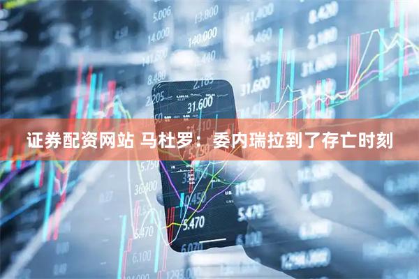 证券配资网站 马杜罗：委内瑞拉到了存亡时刻