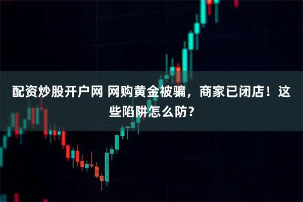 配资炒股开户网 网购黄金被骗，商家已闭店！这些陷阱怎么防？