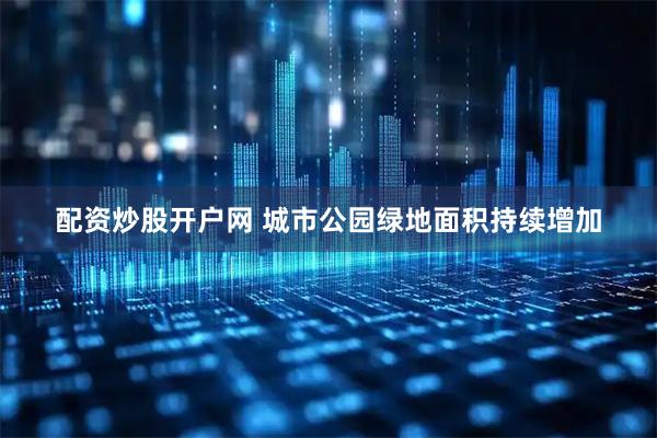配资炒股开户网 城市公园绿地面积持续增加