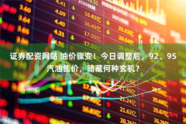 证券配资网站 油价骤变！今日调整后，92、95汽油售价，暗藏何种玄机？