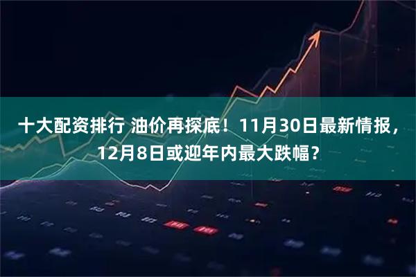 十大配资排行 油价再探底！11月30日最新情报，12月8日或迎年内最大跌幅？