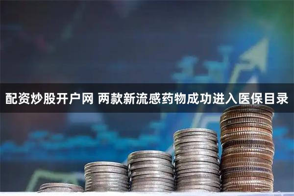 配资炒股开户网 两款新流感药物成功进入医保目录