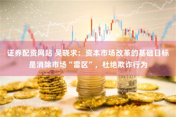 证券配资网站 吴晓求：资本市场改革的基础目标是消除市场“雷区”，杜绝欺诈行为