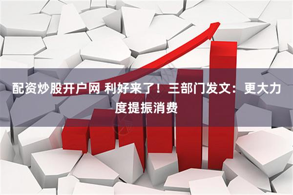 配资炒股开户网 利好来了！三部门发文：更大力度提振消费