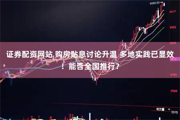 证券配资网站 购房贴息讨论升温 多地实践已显效！能否全国推行？