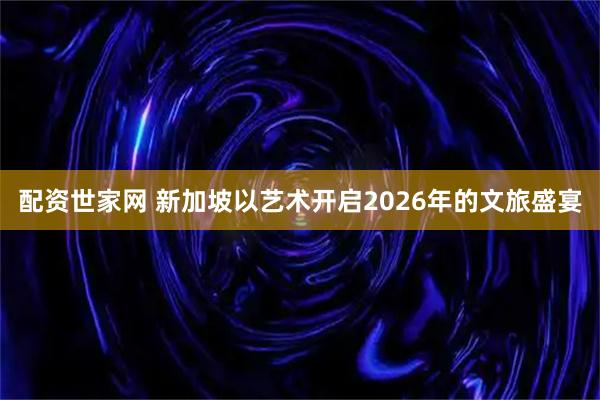 配资世家网 新加坡以艺术开启2026年的文旅盛宴