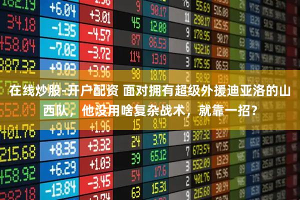 在线炒股-开户配资 面对拥有超级外援迪亚洛的山西队，他没用啥复杂战术，就靠一招？
