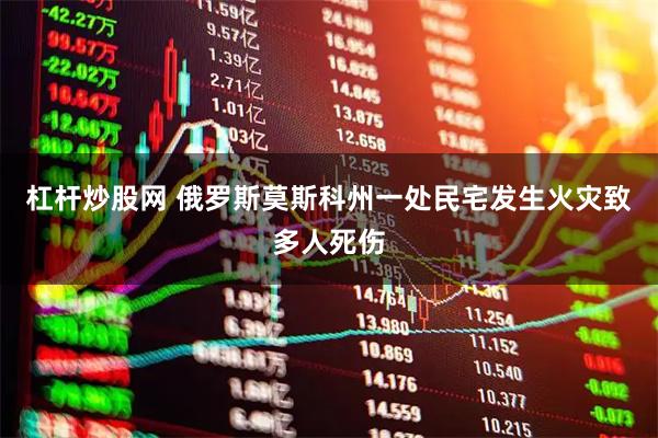 杠杆炒股网 俄罗斯莫斯科州一处民宅发生火灾致多人死伤