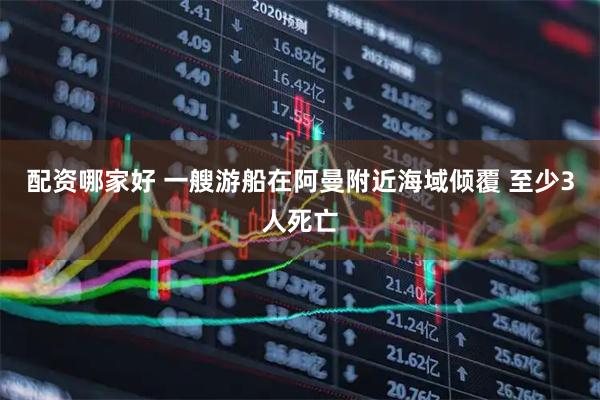 配资哪家好 一艘游船在阿曼附近海域倾覆 至少3人死亡