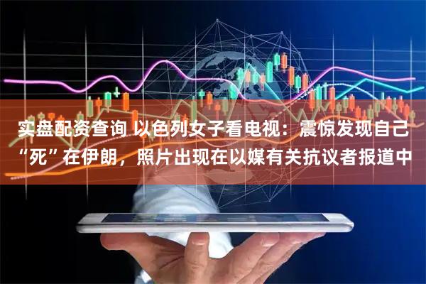 实盘配资查询 以色列女子看电视：震惊发现自己“死”在伊朗，照片出现在以媒有关抗议者报道中