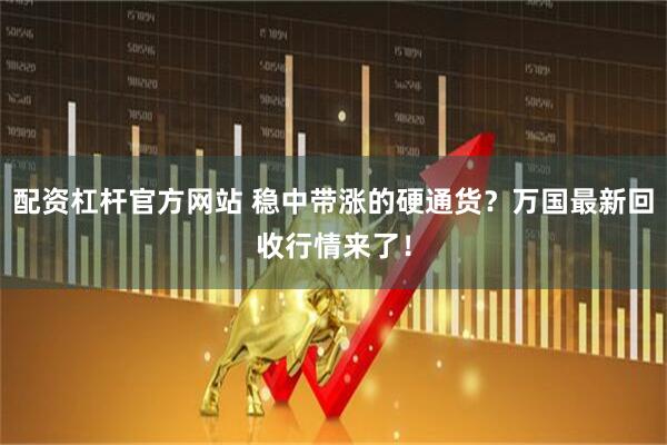 配资杠杆官方网站 稳中带涨的硬通货？万国最新回收行情来了！