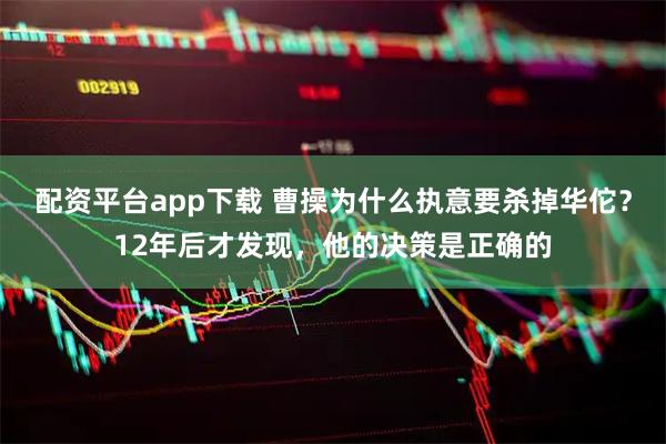 配资平台app下载 曹操为什么执意要杀掉华佗？12年后才发现，他的决策是正确的
