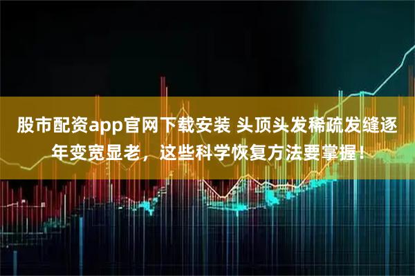 股市配资app官网下载安装 头顶头发稀疏发缝逐年变宽显老，这些科学恢复方法要掌握！