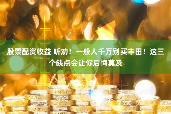 股票配资收益 听劝！一般人千万别买丰田！这三个缺点会让你后悔莫及