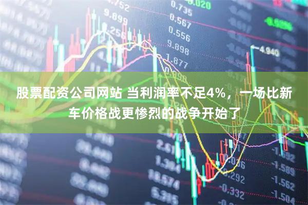 股票配资公司网站 当利润率不足4%，一场比新车价格战更惨烈的战争开始了