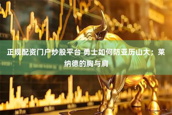 正规配资门户炒股平台 勇士如何防亚历山大；莱纳德的胸与肩
