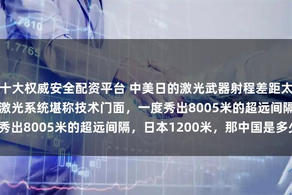 十大权威安全配资平台 中美日的激光武器射程差距太大：美海军的HELIOS激光系统堪称技术门面，一度秀出8005米的超远间隔，日本1200米，那中国是多少？