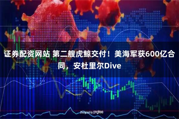证券配资网站 第二艘虎鲸交付！美海军获600亿合同，安杜里尔Dive