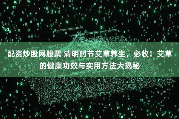 配资炒股网股票 清明时节艾草养生，必收！艾草的健康功效与实用方法大揭秘