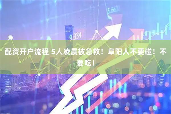 配资开户流程 5人凌晨被急救！阜阳人不要碰！不要吃！