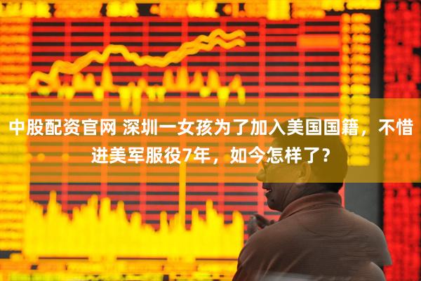 中股配资官网 深圳一女孩为了加入美国国籍，不惜进美军服役7年，如今怎样了？