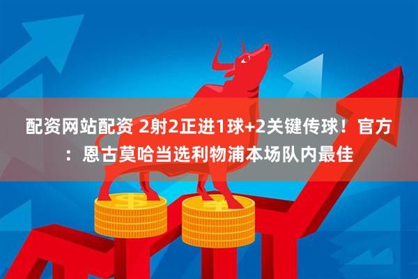 配资网站配资 2射2正进1球+2关键传球！官方：恩古莫哈当选利物浦本场队内最佳