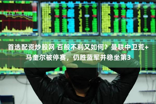 首选配资炒股网 百般不利又如何？曼联中卫荒+马奎尔被停赛，仍胜蓝军并稳坐第3