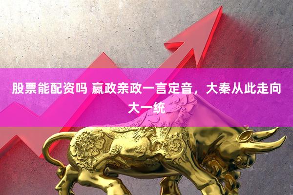 股票能配资吗 嬴政亲政一言定音，大秦从此走向大一统