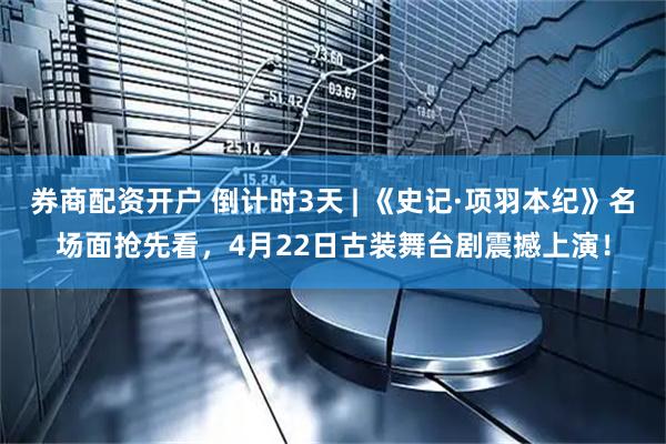 券商配资开户 倒计时3天 | 《史记·项羽本纪》名场面抢先看，4月22日古装舞台剧震撼上演！