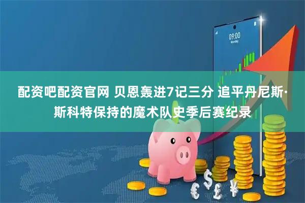配资吧配资官网 贝恩轰进7记三分 追平丹尼斯·斯科特保持的魔术队史季后赛纪录