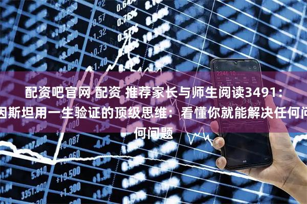 配资吧官网 配资 推荐家长与师生阅读3491：爱因斯坦用一生验证的顶级思维：看懂你就能解决任何问题