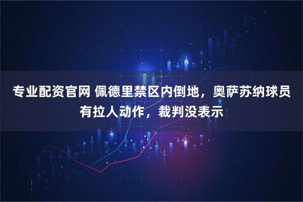 专业配资官网 佩德里禁区内倒地，奥萨苏纳球员有拉人动作，裁判没表示