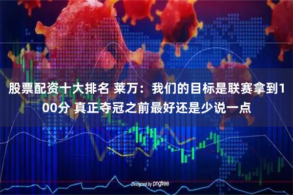 股票配资十大排名 莱万：我们的目标是联赛拿到100分 真正夺冠之前最好还是少说一点