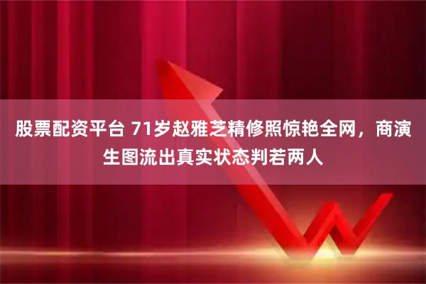 股票配资平台 71岁赵雅芝精修照惊艳全网，商演生图流出真实状态判若两人