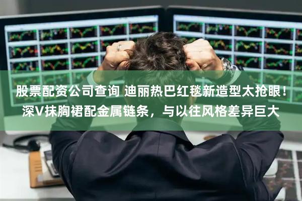 股票配资公司查询 迪丽热巴红毯新造型太抢眼！深V抹胸裙配金属链条，与以往风格差异巨大