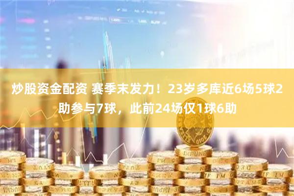 炒股资金配资 赛季末发力！23岁多库近6场5球2助参与7球，此前24场仅1球6助