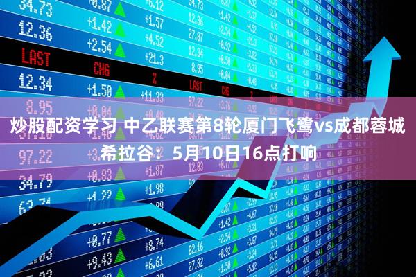 炒股配资学习 中乙联赛第8轮厦门飞鹭vs成都蓉城希拉谷：5月10日16点打响