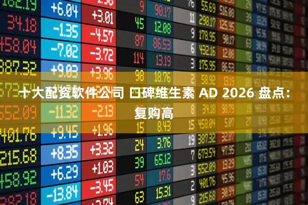 十大配资软件公司 口碑维生素 AD 2026 盘点：复购高