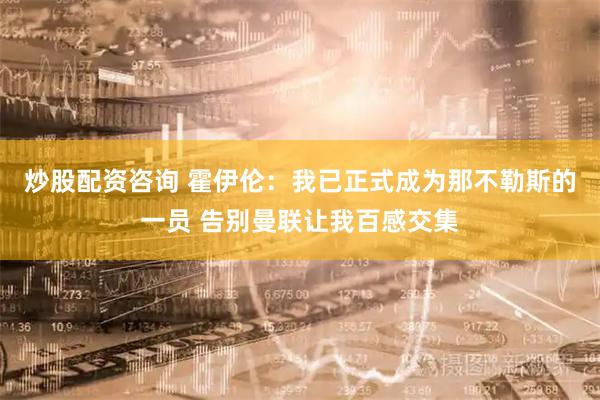 炒股配资咨询 霍伊伦：我已正式成为那不勒斯的一员 告别曼联让我百感交集