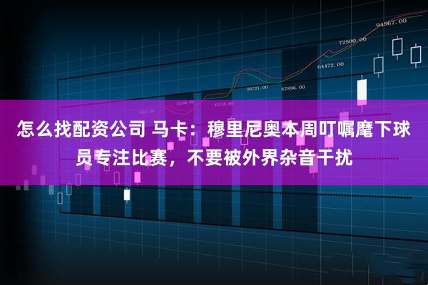 怎么找配资公司 马卡：穆里尼奥本周叮嘱麾下球员专注比赛，不要被外界杂音干扰