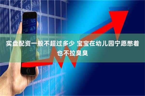 实盘配资一般不超过多少 宝宝在幼儿园宁愿憋着也不拉臭臭